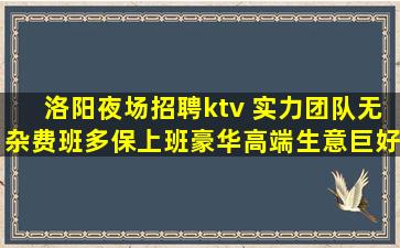 洛阳夜场招聘ktv 实力团队无杂费班多保上班豪华高端生意巨好